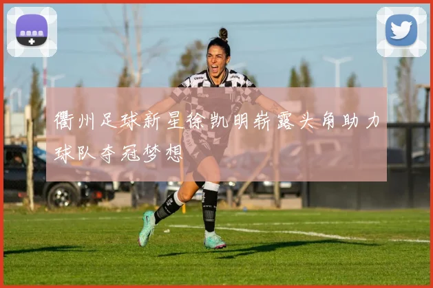 衢州足球新星徐凯明崭露头角助力球队夺冠梦想