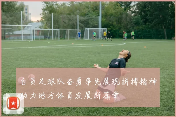 自贡足球队奋勇争先展现拼搏精神助力地方体育发展新篇章