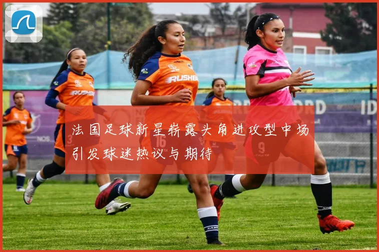 法国足球新星崭露头角进攻型中场引发球迷热议与期待