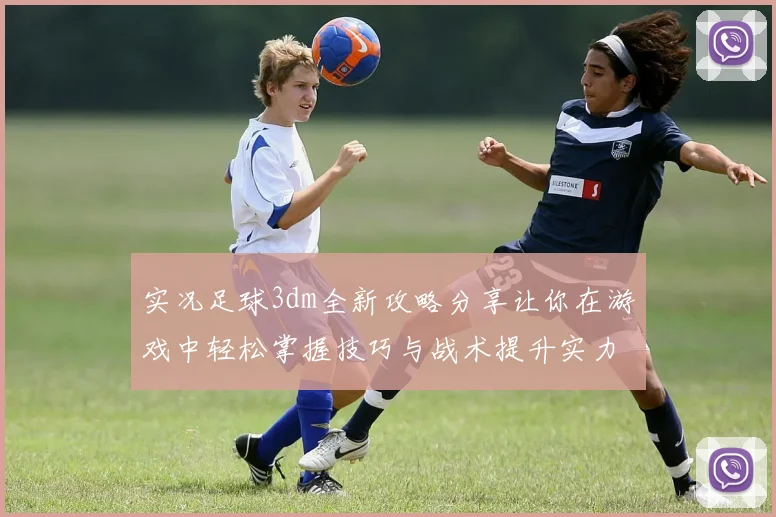 实况足球3dm全新攻略分享让你在游戏中轻松掌握技巧与战术提升实力
