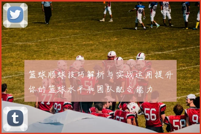 篮球顺球技巧解析与实战运用提升你的篮球水平和团队配合能力