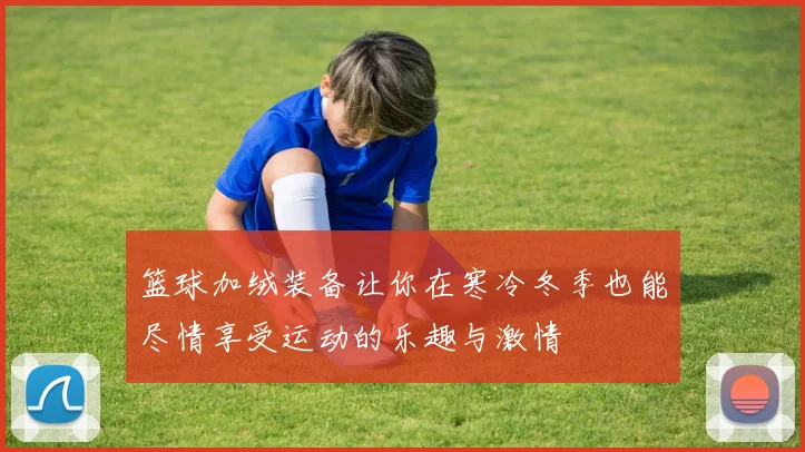 篮球加绒装备让你在寒冷冬季也能尽情享受运动的乐趣与激情
