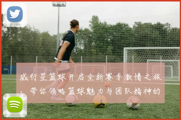 威行星篮球开启全新赛季激情之旅，带你领略篮球魅力与团队精神的完美结合