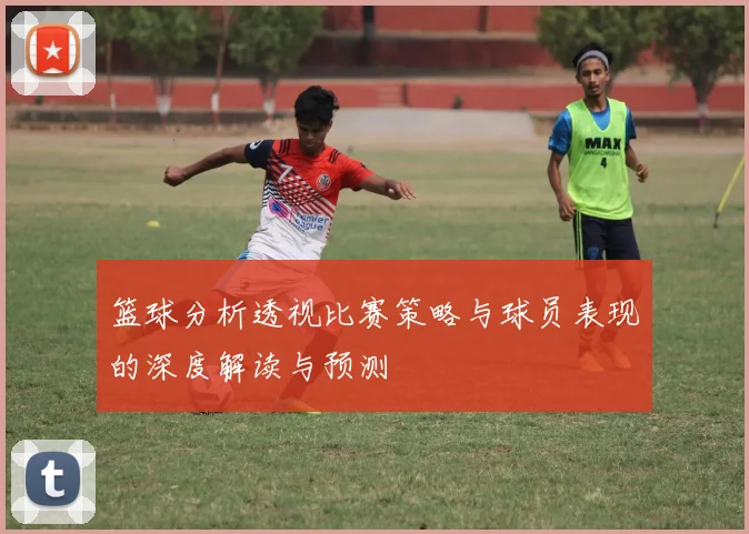 篮球分析透视比赛策略与球员表现的深度解读与预测