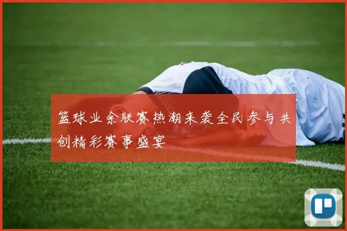 篮球业余联赛热潮来袭全民参与共创精彩赛事盛宴