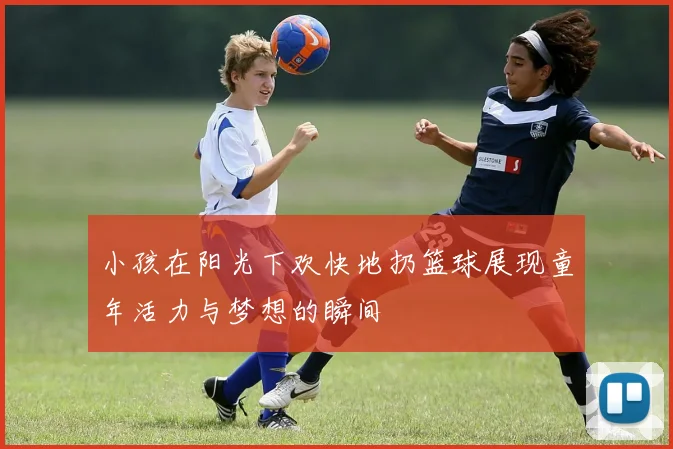 小孩在阳光下欢快地扔篮球展现童年活力与梦想的瞬间