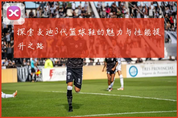 探索麦迪3代篮球鞋的魅力与性能提升之路