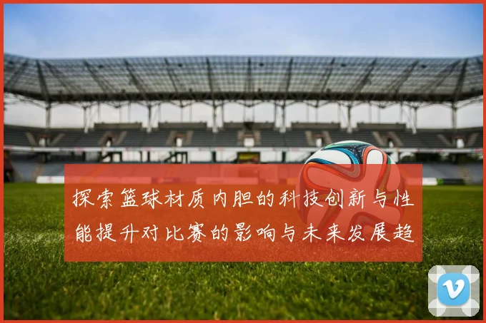 探索篮球材质内胆的科技创新与性能提升对比赛的影响与未来发展趋势