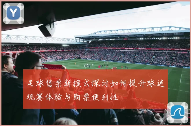 足球售票新模式探讨如何提升球迷观赛体验与购票便利性