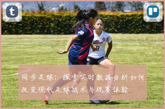 同步足球：探索实时数据分析如何改变现代足球战术与观赛体验