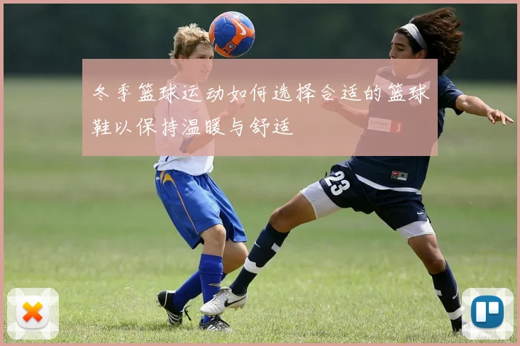 冬季篮球运动如何选择合适的篮球鞋以保持温暖与舒适