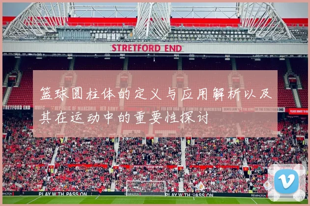 篮球圆柱体的定义与应用解析以及其在运动中的重要性探讨