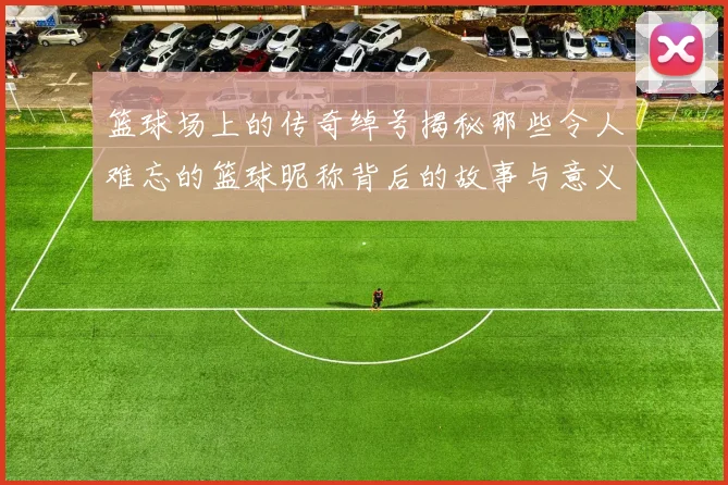 篮球场上的传奇绰号揭秘那些令人难忘的篮球昵称背后的故事与意义