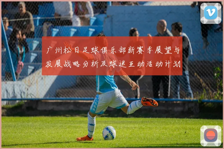 广州松日足球俱乐部新赛季展望与发展战略分析及球迷互动活动计划
