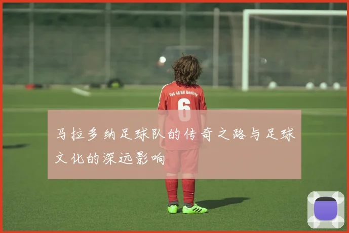 马拉多纳足球队的传奇之路与足球文化的深远影响