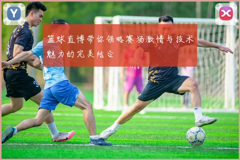 篮球直博带你领略赛场激情与技术魅力的完美结合