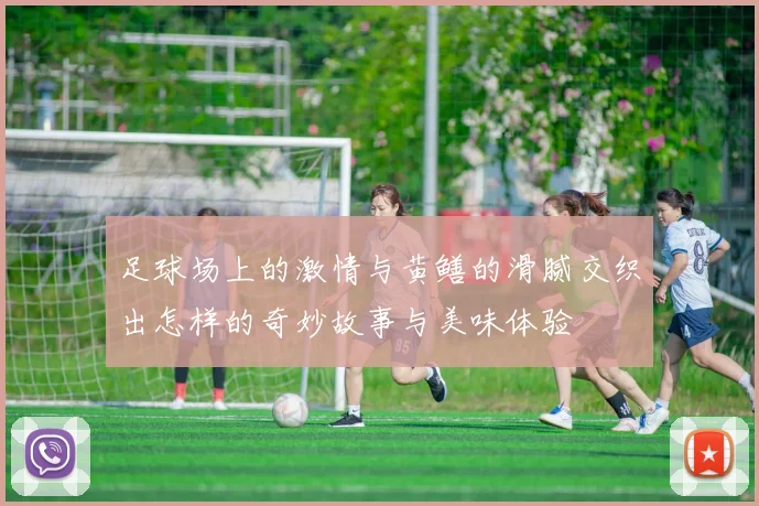足球场上的激情与黄鳝的滑腻交织出怎样的奇妙故事与美味体验