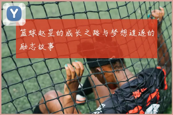 篮球赵星的成长之路与梦想追逐的励志故事